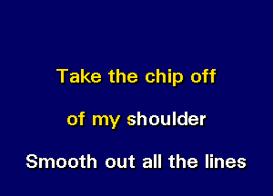 Take the chip off

of my shoulder

Smooth out all the lines