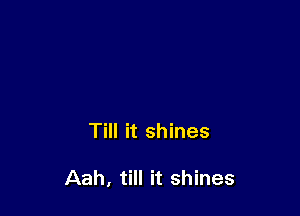 Till it shines

Aah, till it shines