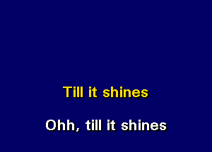 Till it shines

Ohh, till it shines