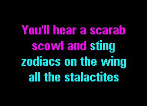 You'll hear a scarab
scowl and sting

zodiacs on the wing
all the stalactites