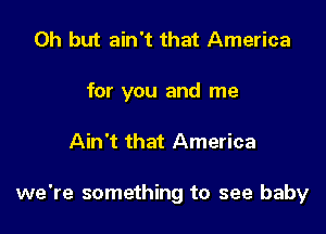 Oh but ain't that America
for you and me

Ain't that America

we're something to see baby