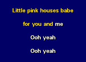 Little pink houses babe

for you and me

Ooh yeah

Ooh yeah
