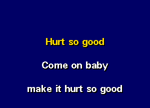 Hurt so good

Come on baby

make rt hurt so good