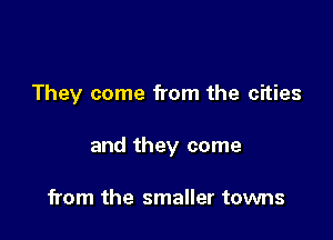 They come from the cities

and they come

from the smaller towns