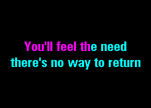 You'll feel the need

there