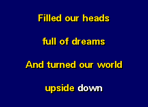 Filled our heads

full of dreams

And turned our world

upside down