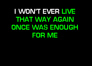 I WON'T EVER LIVE
THAT WAY AGAIN
ONCE WAS ENOUGH
FOR ME