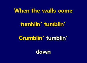 When the walls come

tumblin' tumblin'

Crumblin' tumblin'

down