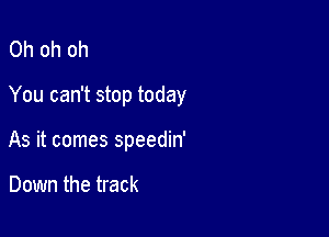 Oh oh oh

You can't stop today

As it comes speedin'

Down the track