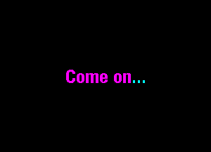 Come on...