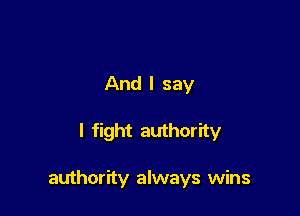 And I say

I fight authority

authority always wins