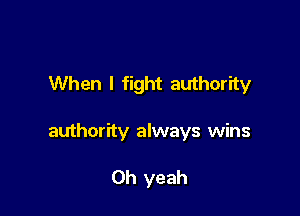 When I fight authority

authorfty always wins

Oh yeah