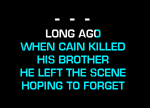 LUNG AGO
WHEN CAIN KILLED
HIS BROTHER
HE LEFT THE SCENE
HOPING T0 FORGET