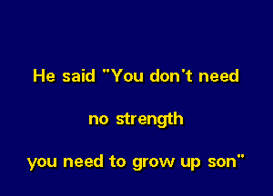 He said You don't need

no strength

you need to grow up son