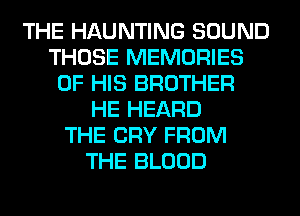 THE HAUNTING SOUND
THOSE MEMORIES
OF HIS BROTHER
HE HEARD
THE CRY FROM
THE BLOOD