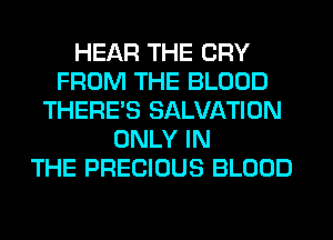 HEAR THE CRY
FROM THE BLOOD
THERE'S SALVATION
ONLY IN
THE PRECIOUS BLOOD