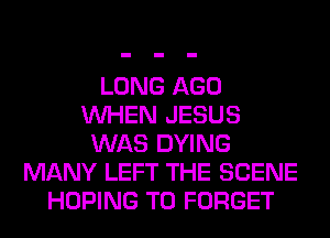 LONG AGO
WHEN JESUS
WAS DYING
MANY LEFT THE SCENE
HOPING T0 FORGET