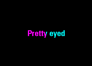 Pretty eyed