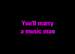 You'll marry

a music man
