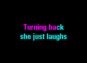 Turning back

she iust laughs