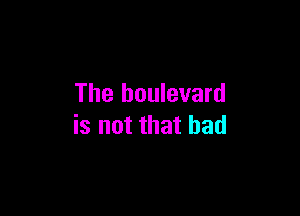 The boulevard

is not that had