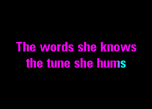 The words she knows

the tune she hums