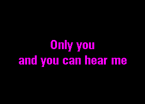 Only you

and you can hear me