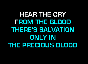 HEAR THE CRY
FROM THE BLOOD
THERE'S SALVATION
ONLY IN
THE PRECIOUS BLOOD