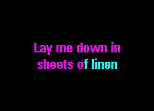 Lay me down in

sheets of linen