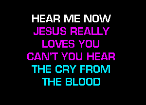 HEAR ME NOW
JESUS REALLY
LOVES YOU

CAN'T YOU HEAR
THE CRY FROM
THE BLOOD