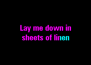 Lay me down in

sheets of linen