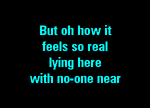 But oh how it
feels so real

lying here
with no-one near