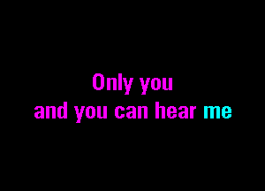 Only you

and you can hear me