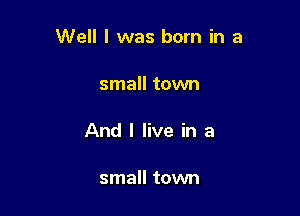 Well I was born in a

small tovm

And I live in a

small town