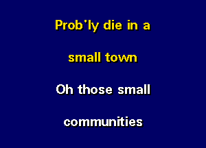Prob'ly die in a

small tovm

Oh those small

communities