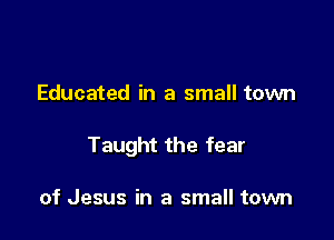 Educated in a small town

Taught the fear

of Jesus in a small town