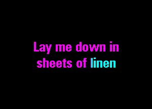 Lay me down in

sheets of linen