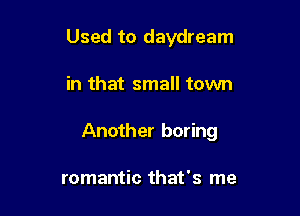 Used to daydream

in that small town

Another boring

romantic that's me