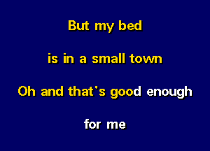 But my bed

is in a small town

Oh and that's good enough

for me