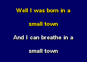 Well I was born in a

small town

And I can breathe in a

small town