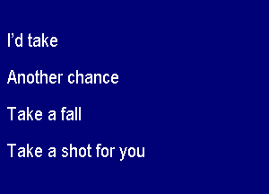 Pd take
Another chance

Take a fall

Take a shot for you