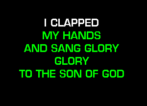I CLAPPED
MY HANDS
AND SANG GLORY

GLORY
TO THE SON OF GOD