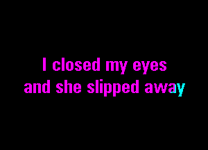 I closed my eyes

and she slipped away