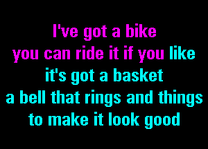 I've got a bike
you can ride it if you like
it's got a basket
a hell that rings and things
to make it look good
