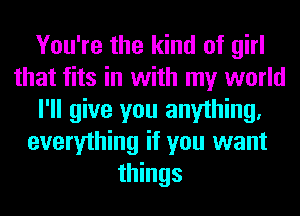 You're the kind of girl
that fits in with my world
I'll give you anything.
everything it you want
things