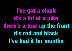 I've got a cloak
it's a hit of a ioke
there's a tear up the front

it's red and black
I've had it for months