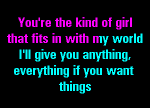 You're the kind of girl
that fits in with my world
I'll give you anything.
everything it you want
things