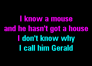 I know a mouse
and he hasn't got a house

I don't know why
I call him Gerald