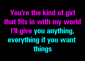 You're the kind of girl
that fits in with my world
I'll give you anything.
everything it you want
things