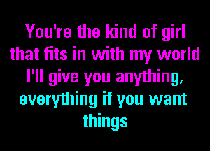 You're the kind of girl
that fits in with my world
I'll give you anything.
everything it you want
things